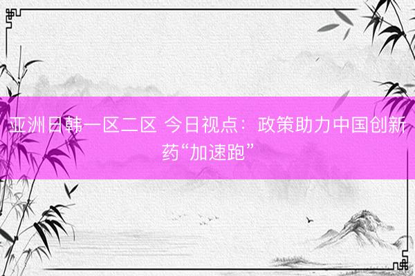 亚洲日韩一区二区 今日视点：政策助力中国创新药“加速跑”