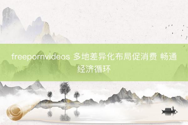 freepornvideos 多地差异化布局促消费 畅通经济循环