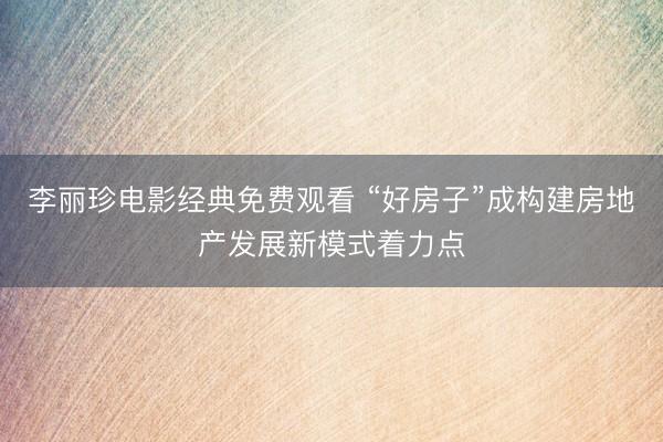 李丽珍电影经典免费观看 “好房子”成构建房地产发展新模式着力点