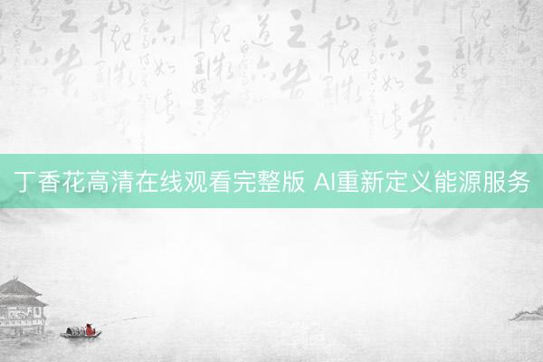 丁香花高清在线观看完整版 AI重新定义能源服务