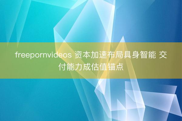 freepornvideos 资本加速布局具身智能 交付能力成估值锚点
