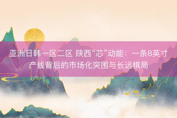 亚洲日韩一区二区 陕西“芯”动能：一条8英寸产线背后的市场化突围与长远棋局