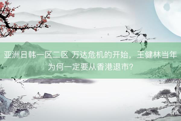亚洲日韩一区二区 万达危机的开始，王健林当年为何一定要从香港退市？