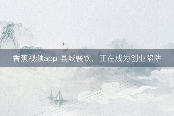 香蕉视频app 县城餐饮，正在成为创业陷阱