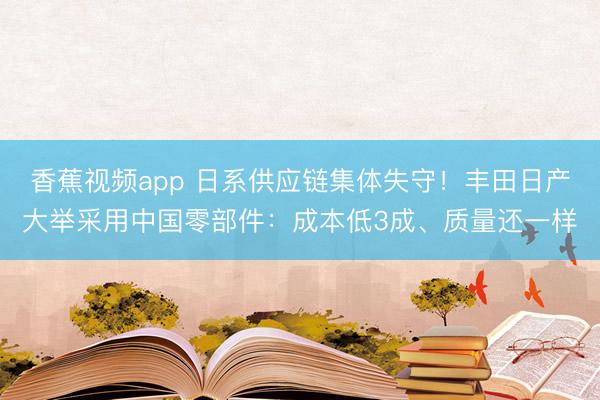 香蕉视频app 日系供应链集体失守！丰田日产大举采用中国零部件：成本低3成、质量还一样