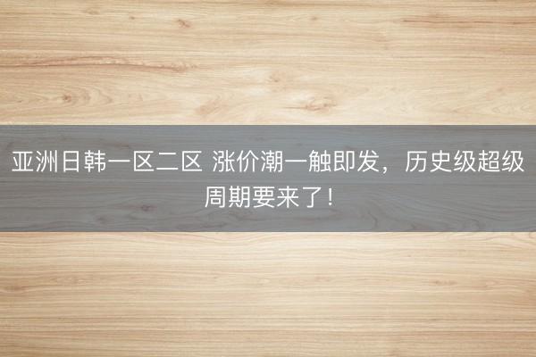 亚洲日韩一区二区 涨价潮一触即发，历史级超级周期要来了！