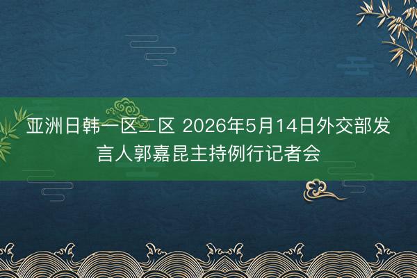 亚洲日韩一区二区 2026年5月14日外交部发言人郭嘉昆主持例行记者会