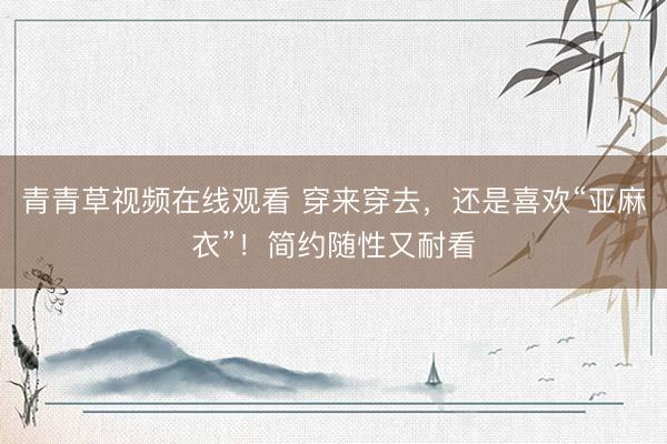 青青草视频在线观看 穿来穿去，还是喜欢“亚麻衣”！简约随性又耐看