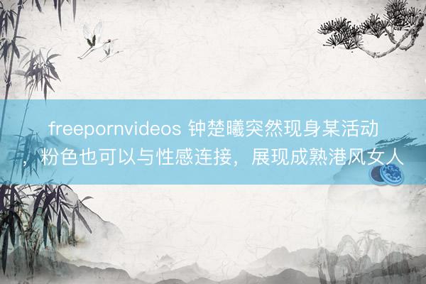freepornvideos 钟楚曦突然现身某活动，粉色也可以与性感连接，展现成熟港风女人