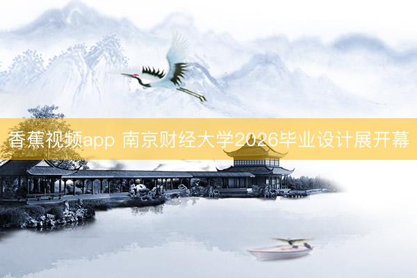 香蕉视频app 南京财经大学2026毕业设计展开幕