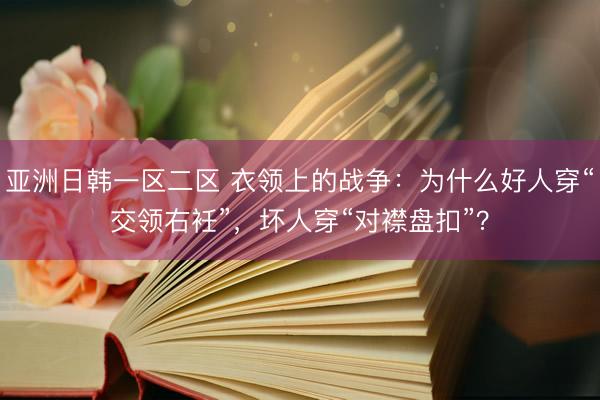 亚洲日韩一区二区 衣领上的战争：为什么好人穿“交领右衽”，坏人穿“对襟盘扣”？