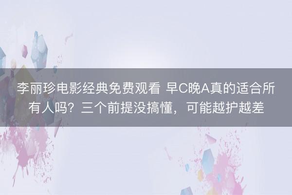 李丽珍电影经典免费观看 早C晚A真的适合所有人吗？三个前提没搞懂，可能越护越差