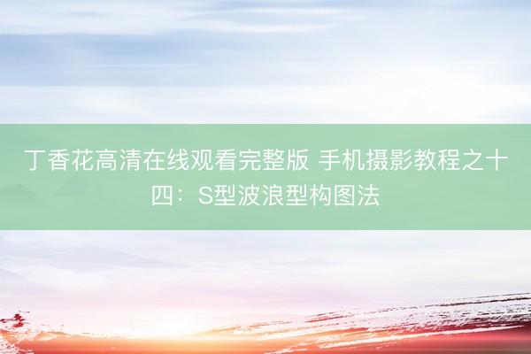 丁香花高清在线观看完整版 手机摄影教程之十四：S型波浪型构图法