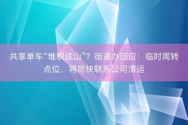 共享单车“堆积成山”？街道办回应：临时周转点位，将尽快联系公司清运