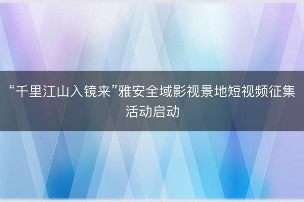 “千里江山入镜来”雅安全域影视景地短视频征集活动启动