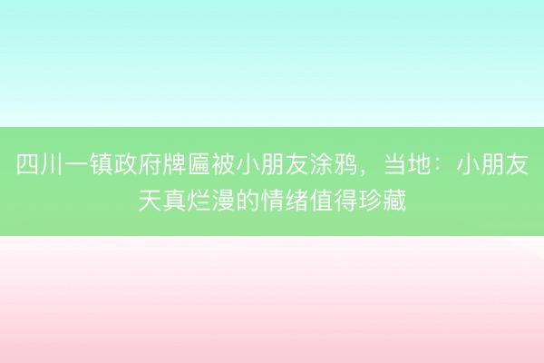 四川一镇政府牌匾被小朋友涂鸦，当地：小朋友天真烂漫的情绪值得珍藏