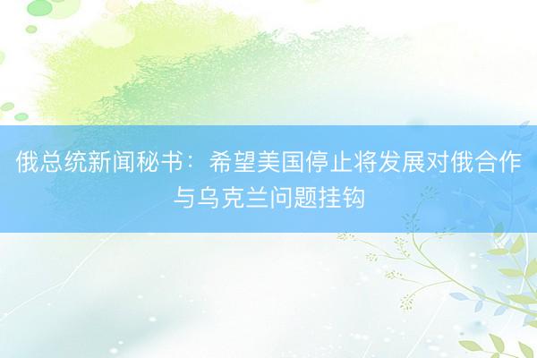 俄总统新闻秘书：希望美国停止将发展对俄合作与乌克兰问题挂钩