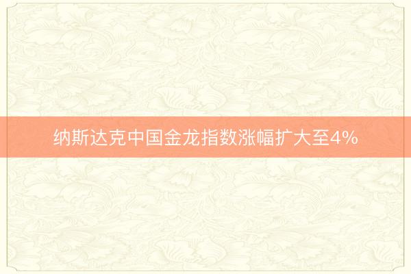 纳斯达克中国金龙指数涨幅扩大至4%