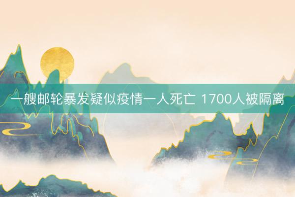 一艘邮轮暴发疑似疫情一人死亡 1700人被隔离
