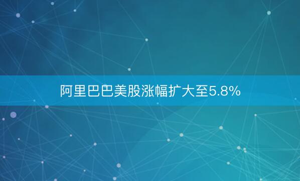 阿里巴巴美股涨幅扩大至5.8%