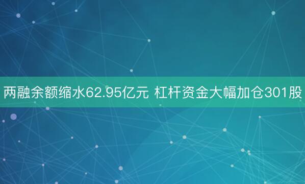 两融余额缩水62.95亿元 杠杆资金大幅加仓301股