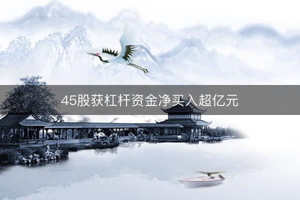 45股获杠杆资金净买入超亿元