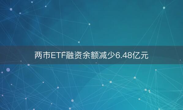 两市ETF融资余额减少6.48亿元