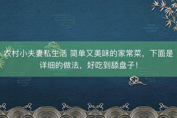 农村小夫妻私生活 简单又美味的家常菜，下面是详细的做法，好吃到舔盘子！