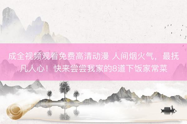 成全视频观看免费高清动漫 人间烟火气，最抚凡人心！快来尝尝我家的8道下饭家常菜