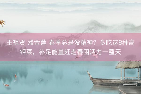 王祖贤 潘金莲 春季总是没精神？多吃这8种高钾菜，补足能量赶走春困活力一整天