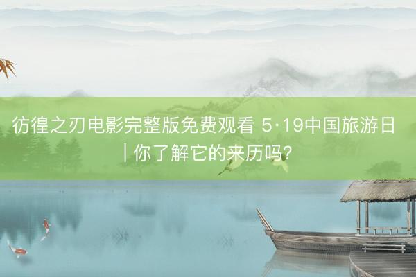 彷徨之刃电影完整版免费观看 5·19中国旅游日 | 你了解它的来历吗？