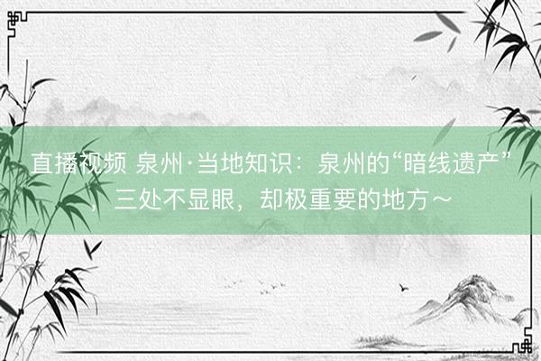 直播视频 泉州·当地知识：泉州的“暗线遗产”，三处不显眼，却极重要的地方～