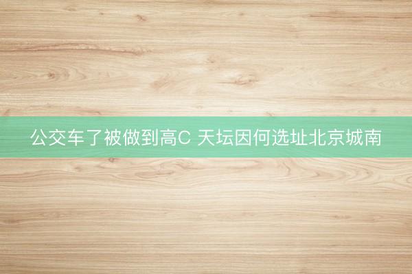 公交车了被做到高C 天坛因何选址北京城南