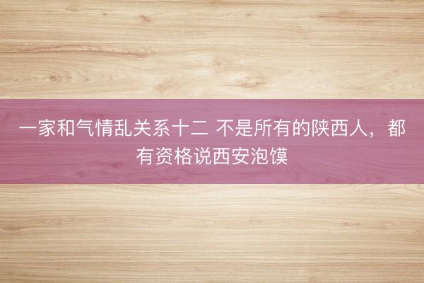 一家和气情乱关系十二 不是所有的陕西人，都有资格说西安泡馍