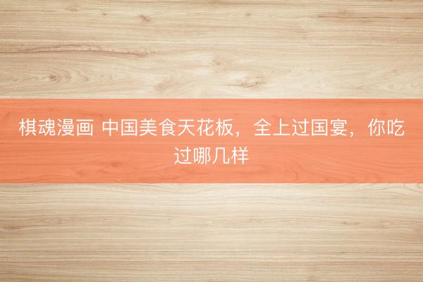 棋魂漫画 中国美食天花板,全上过国宴,你吃过哪几样