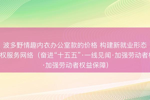 波多野情趣内衣办公室款的价格 构建新就业形态劳动者维权服务网络（奋进“十五五”·一线见闻·加强劳动者权益保障）
