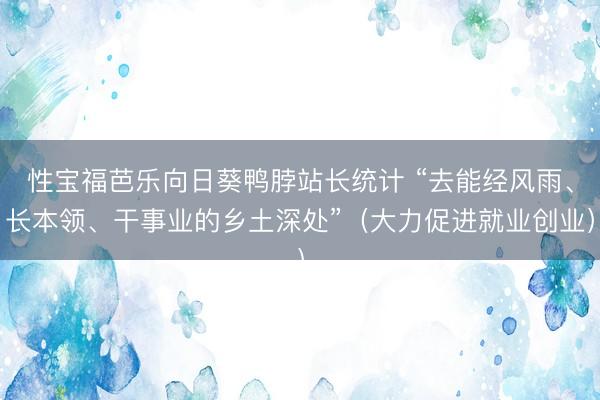 性宝福芭乐向日葵鸭脖站长统计 “去能经风雨、长本领、干事业的乡土深处”（大力促进就业创业）