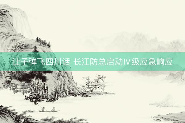 让子弹飞四川话 长江防总启动Ⅳ级应急响应