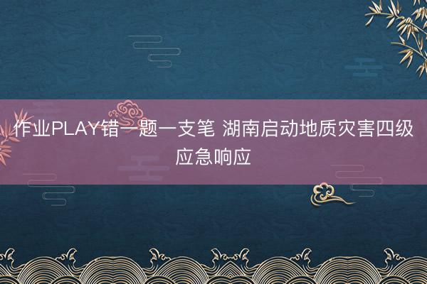 作业PLAY错一题一支笔 湖南启动地质灾害四级应急响应