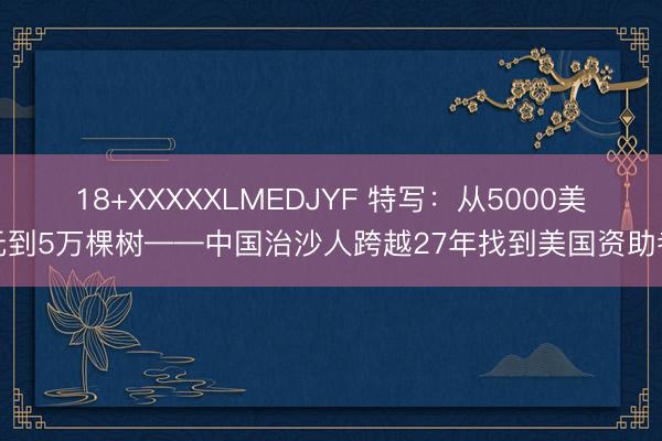 18+XXXXXLMEDJYF 特写：从5000美元到5万棵树——中国治沙人跨越27年找到美国资助者