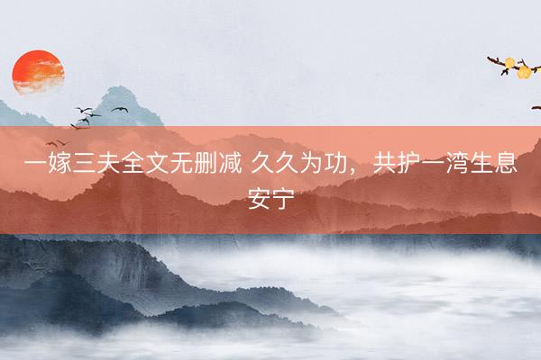 一嫁三夫全文无删减 久久为功，共护一湾生息安宁