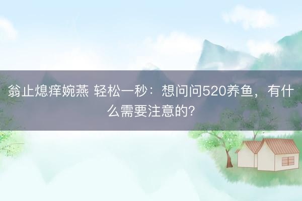 翁止熄痒婉燕 轻松一秒：想问问520养鱼，有什么需要注意的？