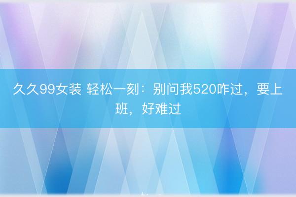 久久99女装 轻松一刻：别问我520咋过，要上班，好难过