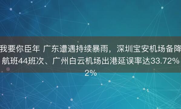 我要你臣年 广东遭遇持续暴雨，深圳宝安机场备降航班44班次、广州白云机场出港延误率达33.72%