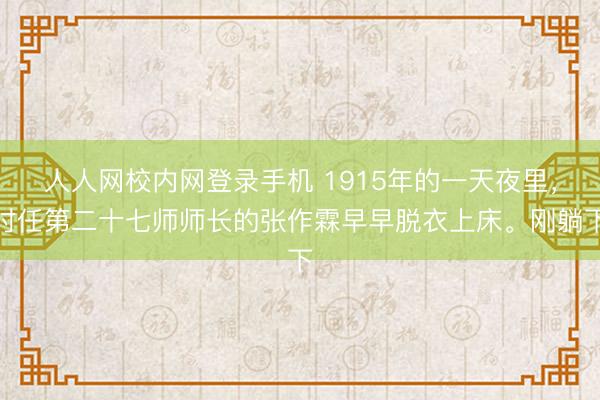 人人网校内网登录手机 1915年的一天夜里，时任第二十七师师长的张作霖早早脱衣上床。刚躺下