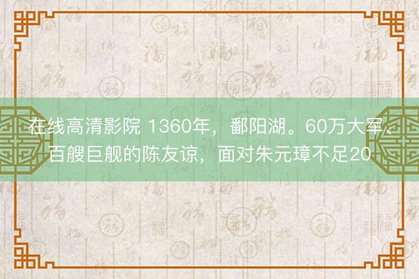 在线高清影院 1360年，鄱阳湖。60万大军、百艘巨舰的陈友谅，面对朱元璋不足20