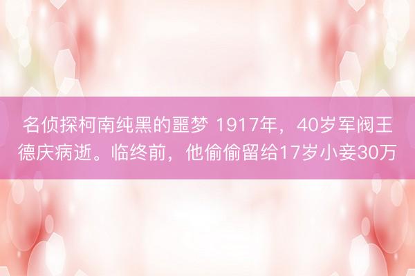 名侦探柯南纯黑的噩梦 1917年，40岁军阀王德庆病逝。临终前，他偷偷留给17岁小妾30万