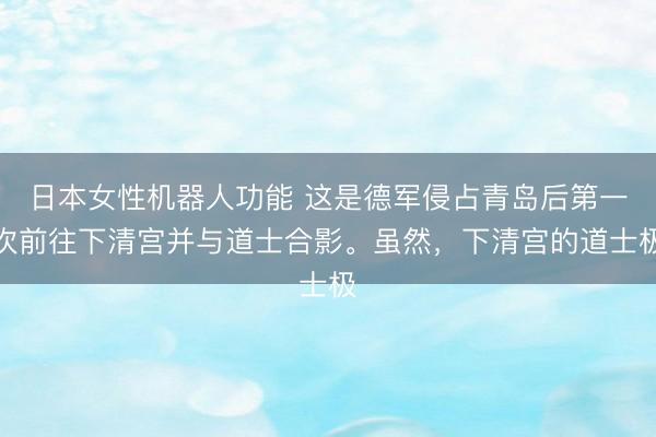 日本女性机器人功能 这是德军侵占青岛后第一次前往下清宫并与道士合影。虽然，下清宫的道士极