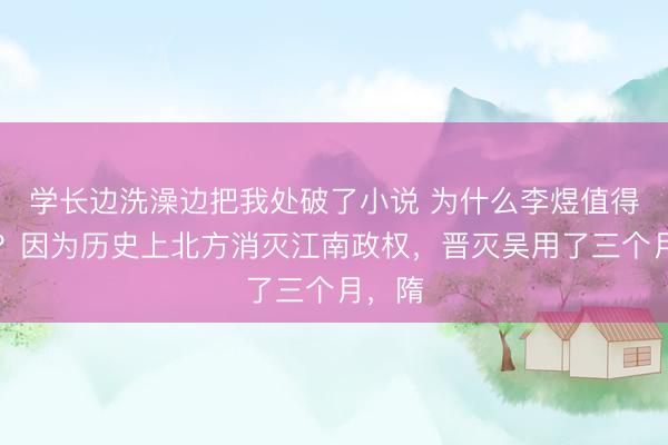 学长边洗澡边把我处破了小说 为什么李煜值得同情?因为历史上北方消灭江南政权,晋灭吴用了三个月,隋