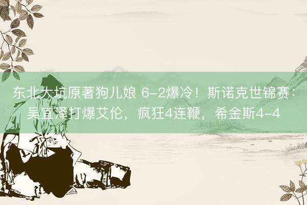东北大坑原著狗儿娘 6-2爆冷！斯诺克世锦赛：吴宜泽打爆艾伦，疯狂4连鞭，希金斯4-4